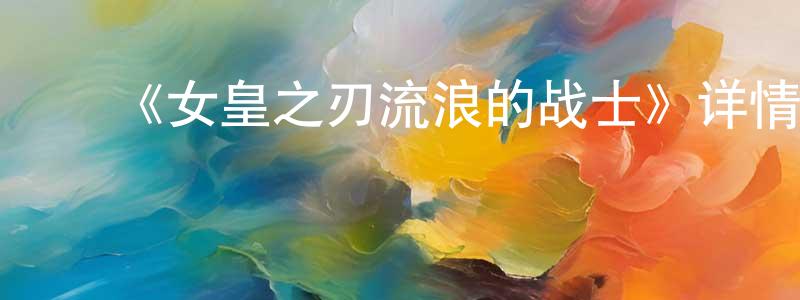 ﻿曹淑珍发布﻿《女皇之刃流浪的战士》详情介绍_女皇之刃流浪的战士已完结在线观看_女皇之刃流浪的战士迅雷下载_日漫